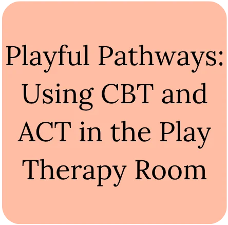 Playful pathways - using cbt and act in the play therapy room - mindful connections counseling